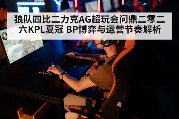 狼队四比二力克AG超玩会问鼎二零二六KPL夏冠 BP博弈与运营节奏解析